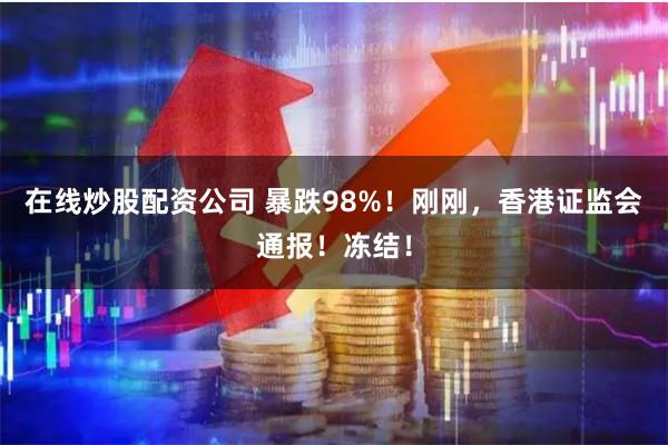 在线炒股配资公司 暴跌98%！刚刚，香港证监会通报！冻结！