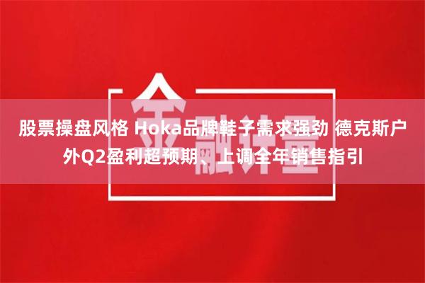 股票操盘风格 Hoka品牌鞋子需求强劲 德克斯户外Q2盈利超预期、上调全年销售指引