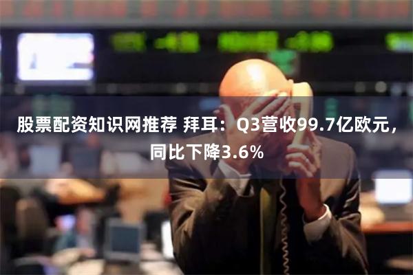 股票配资知识网推荐 拜耳：Q3营收99.7亿欧元，同比下降3.6%