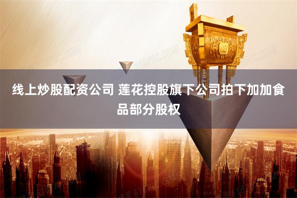 线上炒股配资公司 莲花控股旗下公司拍下加加食品部分股权