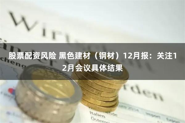 股票配资风险 黑色建材（钢材）12月报：关注12月会议具体结果