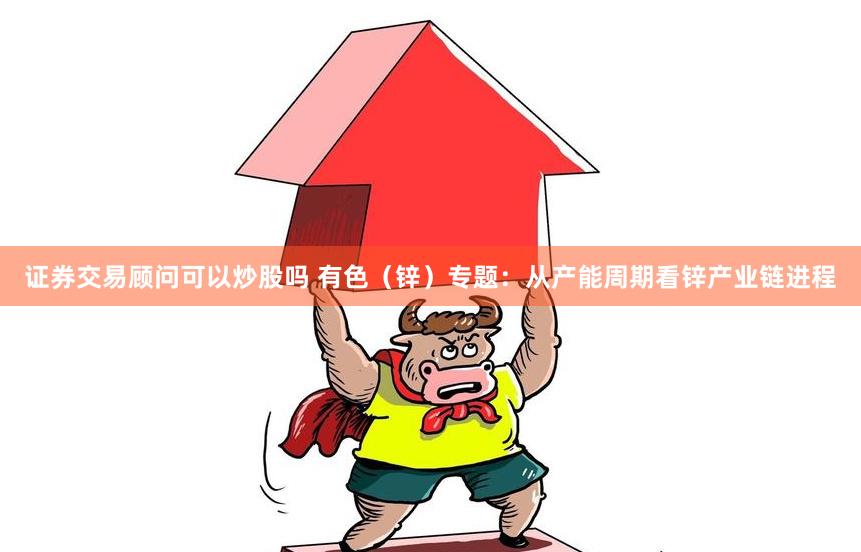 证券交易顾问可以炒股吗 有色（锌）专题：从产能周期看锌产业链进程