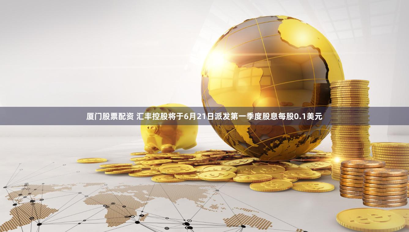 厦门股票配资 汇丰控股将于6月21日派发第一季度股息每股0.1美元