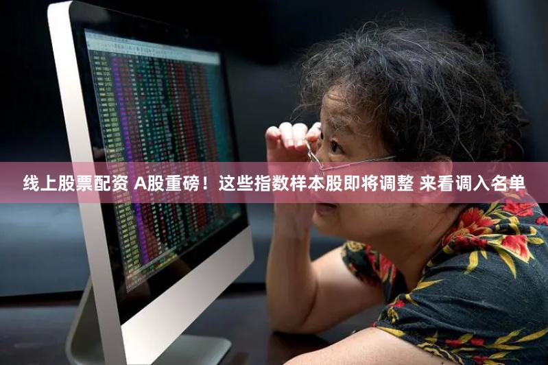 线上股票配资 A股重磅！这些指数样本股即将调整 来看调入名单