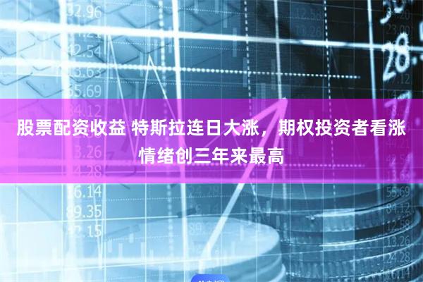 股票配资收益 特斯拉连日大涨，期权投资者看涨情绪创三年来最高