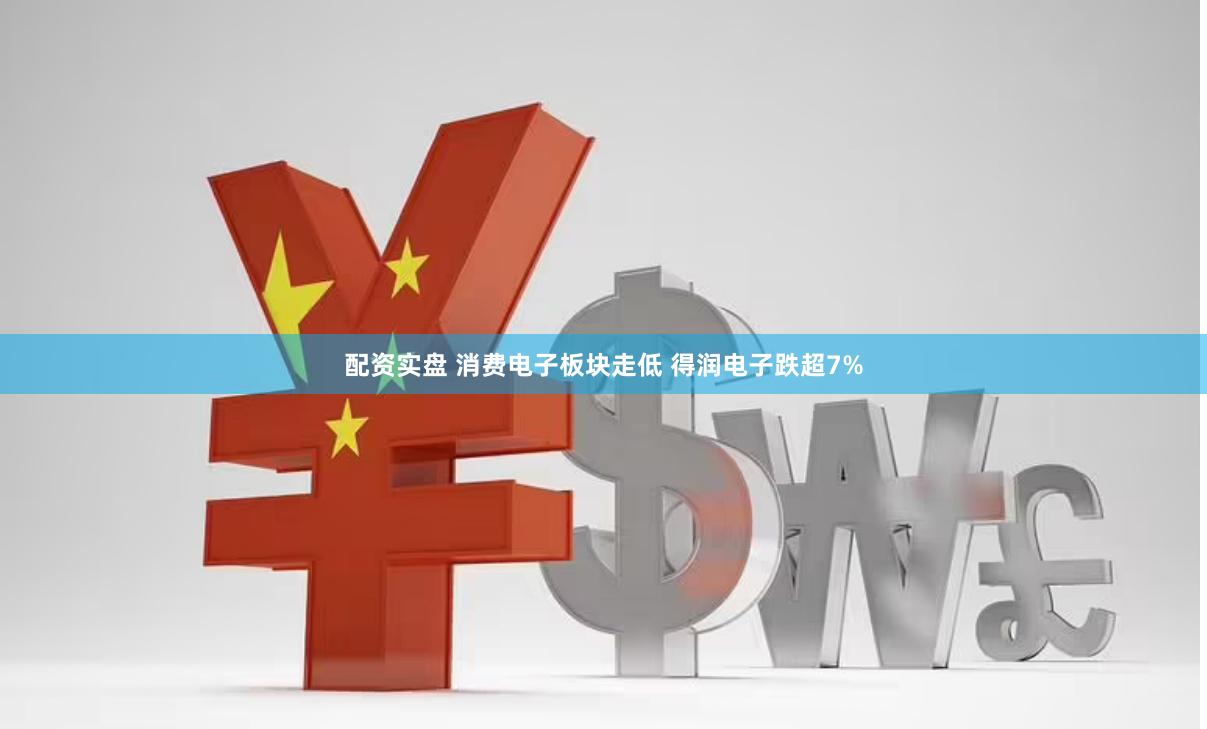 配资实盘 消费电子板块走低 得润电子跌超7%