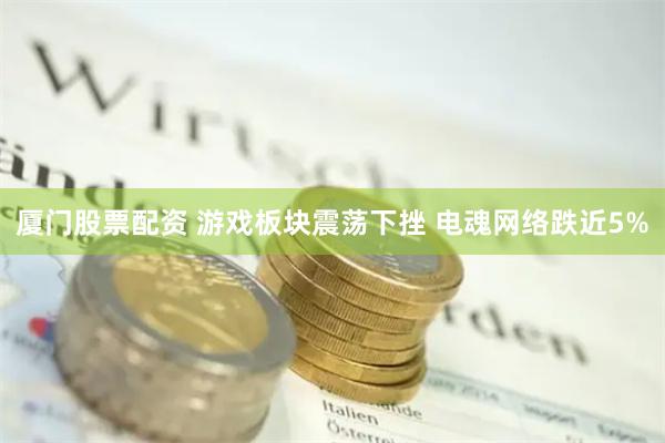 厦门股票配资 游戏板块震荡下挫 电魂网络跌近5%