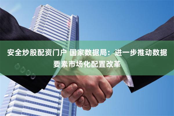 安全炒股配资门户 国家数据局：进一步推动数据要素市场化配置改革