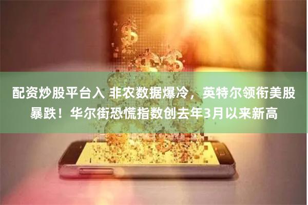 配资炒股平台入 非农数据爆冷，英特尔领衔美股暴跌！华尔街恐慌指数创去年3月以来新高
