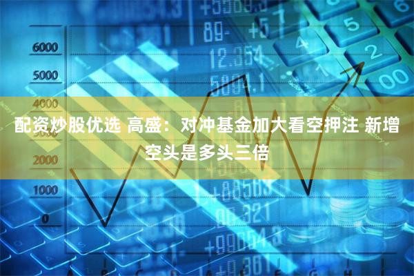 配资炒股优选 高盛：对冲基金加大看空押注 新增空头是多头三倍