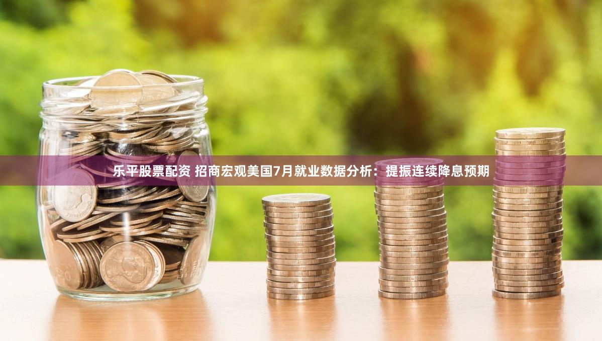 乐平股票配资 招商宏观美国7月就业数据分析：提振连续降息预期