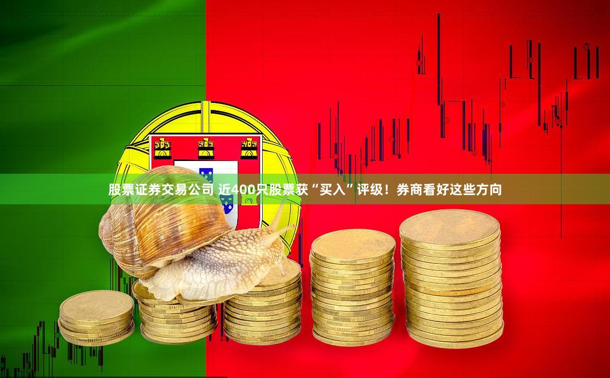股票证券交易公司 近400只股票获“买入”评级！券商看好这些方向