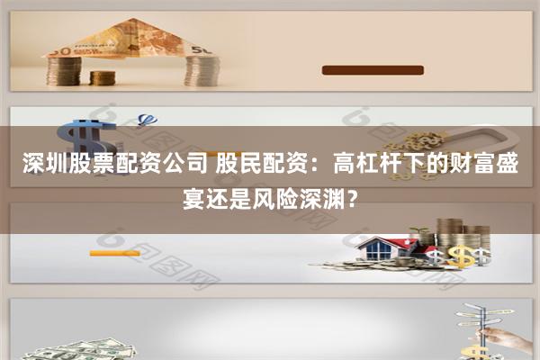 深圳股票配资公司 股民配资：高杠杆下的财富盛宴还是风险深渊？