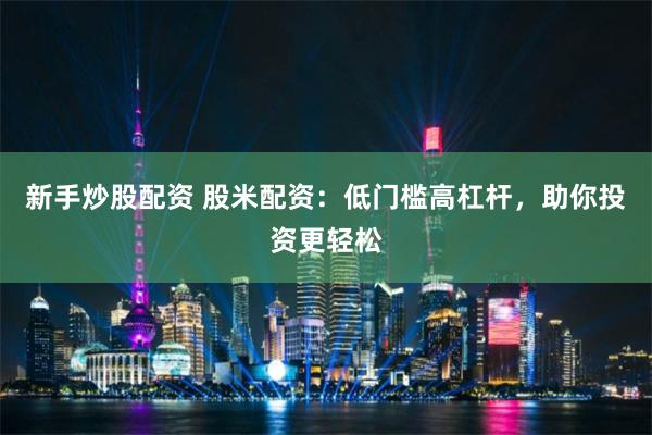 新手炒股配资 股米配资：低门槛高杠杆，助你投资更轻松