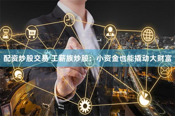 配资炒股交易 工薪族炒股：小资金也能撬动大财富