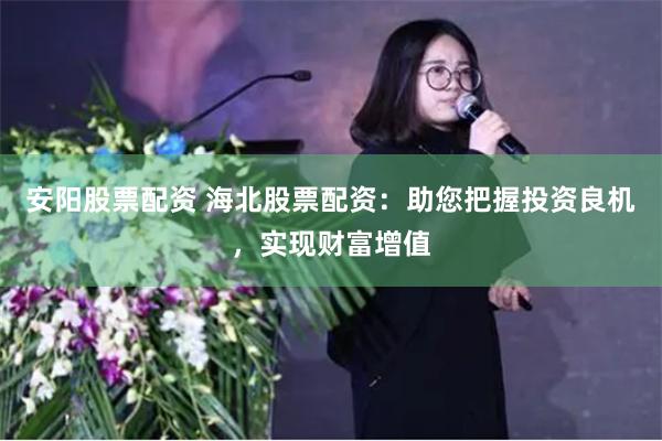 安阳股票配资 海北股票配资：助您把握投资良机，实现财富增值