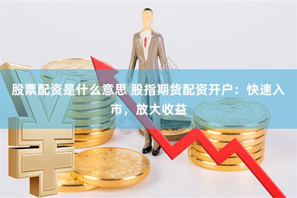 股票配资是什么意思 股指期货配资开户：快速入市，放大收益