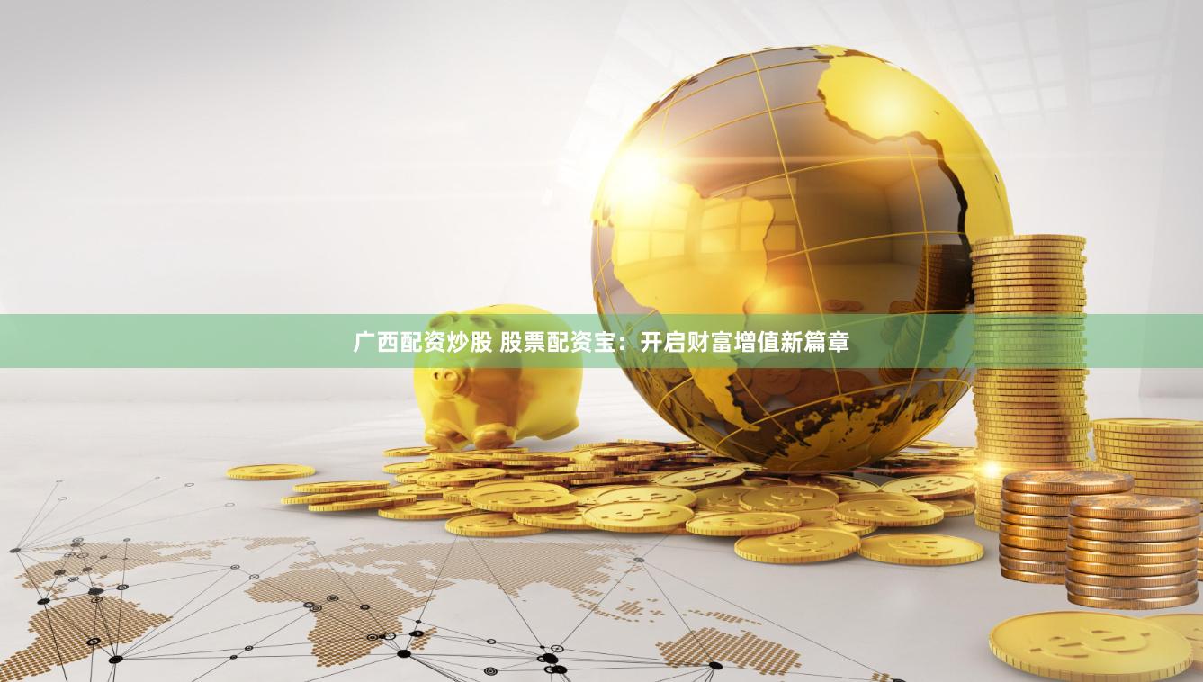 广西配资炒股 股票配资宝：开启财富增值新篇章