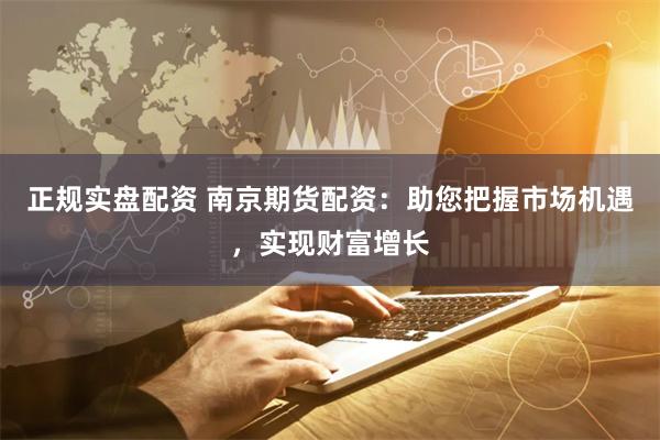 正规实盘配资 南京期货配资：助您把握市场机遇，实现财富增长