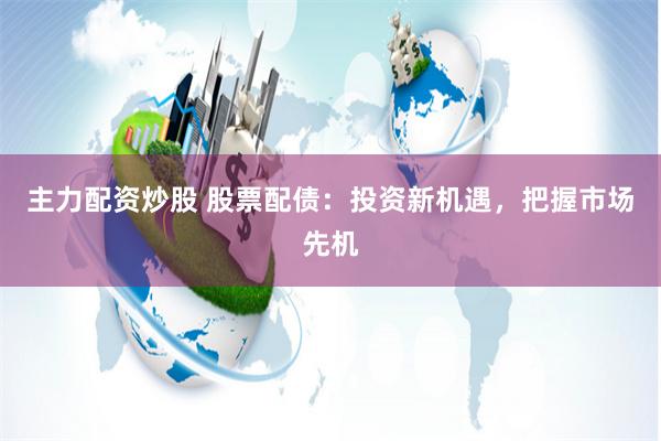 主力配资炒股 股票配债：投资新机遇，把握市场先机