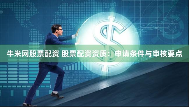 牛米网股票配资 股票配资资质：申请条件与审核要点