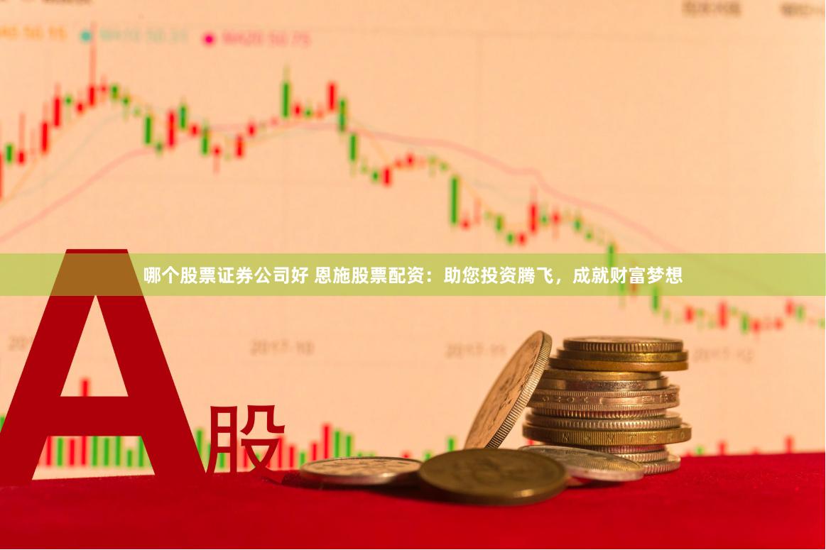 哪个股票证券公司好 恩施股票配资：助您投资腾飞，成就财富梦想
