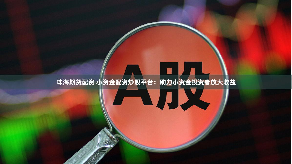 珠海期货配资 小资金配资炒股平台：助力小资金投资者放大收益