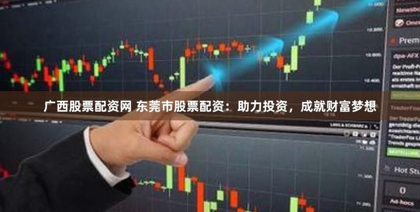广西股票配资网 东莞市股票配资：助力投资，成就财富梦想