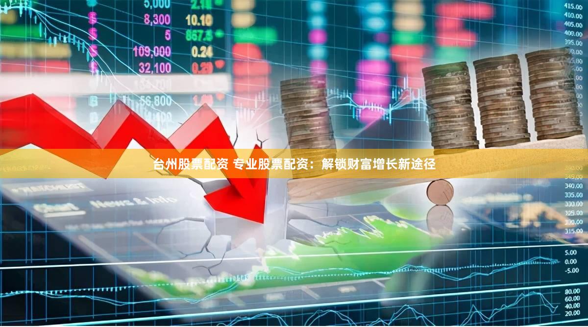 台州股票配资 专业股票配资：解锁财富增长新途径