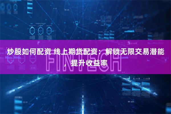 炒股如何配资 线上期货配资：解锁无限交易潜能，提升收益率