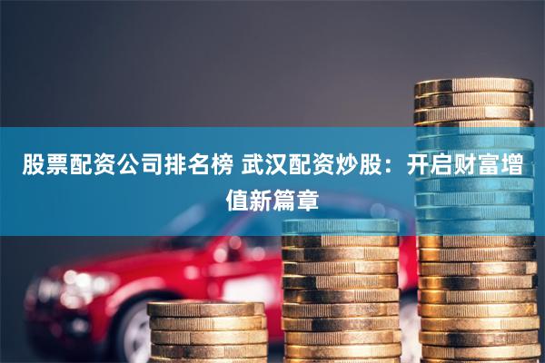 股票配资公司排名榜 武汉配资炒股：开启财富增值新篇章