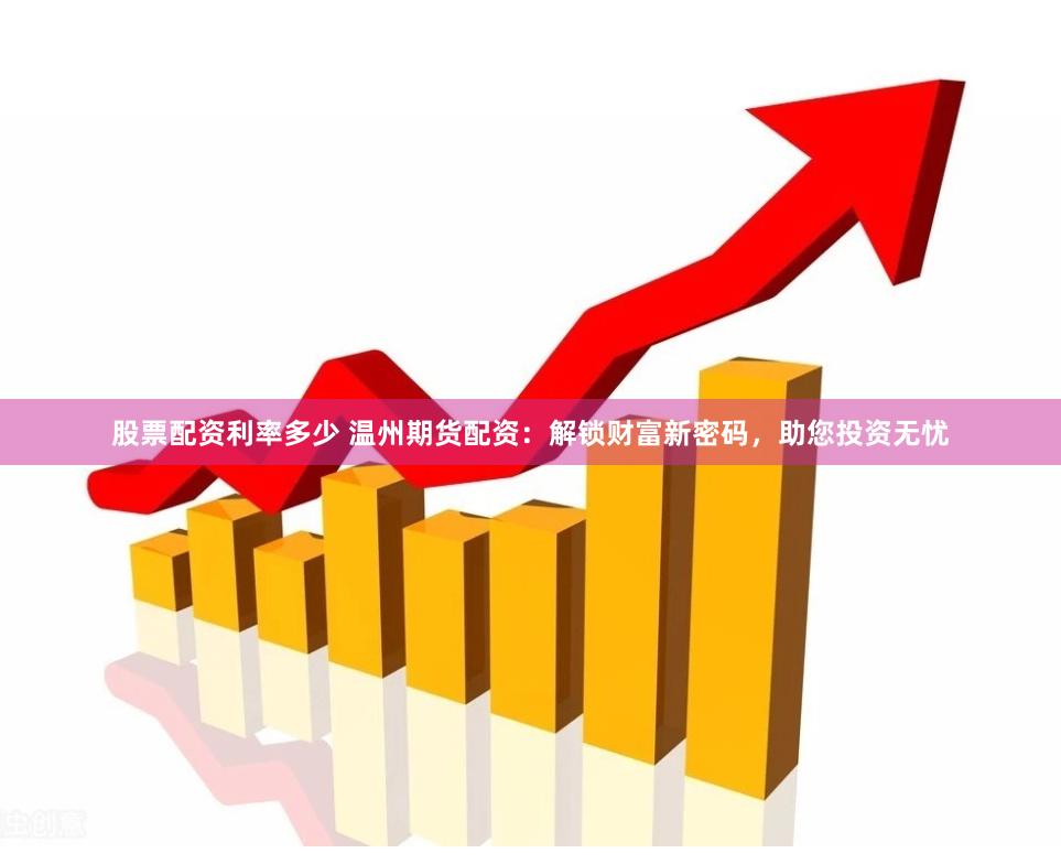 股票配资利率多少 温州期货配资：解锁财富新密码，助您投资无忧