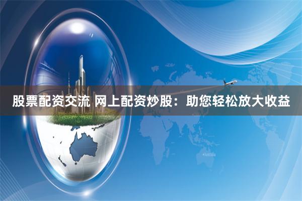 股票配资交流 网上配资炒股：助您轻松放大收益