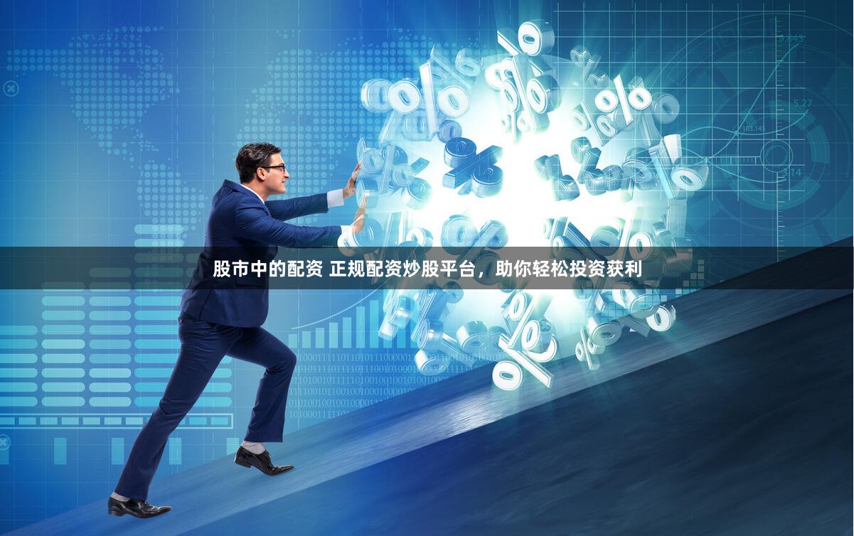 股市中的配资 正规配资炒股平台，助你轻松投资获利
