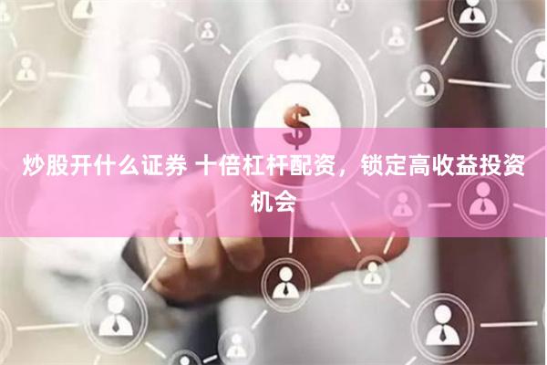 炒股开什么证券 十倍杠杆配资，锁定高收益投资机会