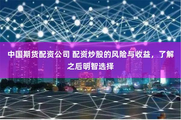 中国期货配资公司 配资炒股的风险与收益，了解之后明智选择