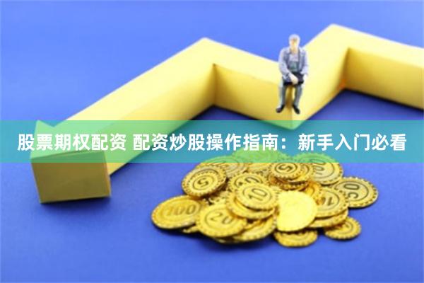 股票期权配资 配资炒股操作指南：新手入门必看