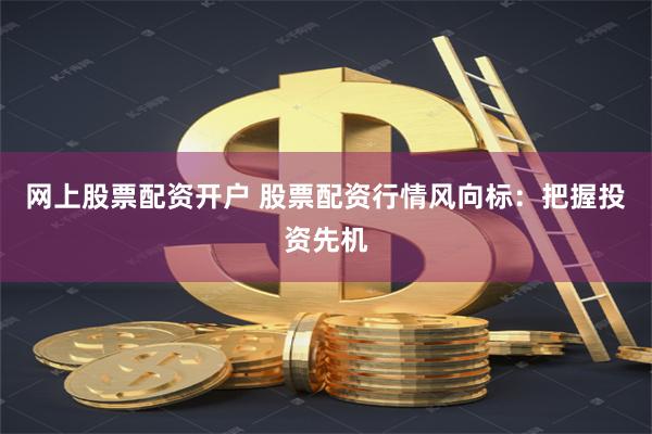 网上股票配资开户 股票配资行情风向标：把握投资先机
