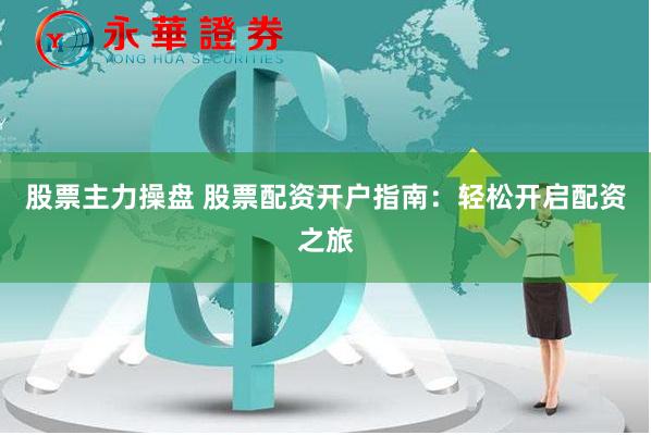股票主力操盘 股票配资开户指南：轻松开启配资之旅
