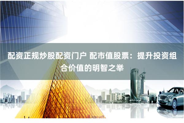 配资正规炒股配资门户 配市值股票：提升投资组合价值的明智之举