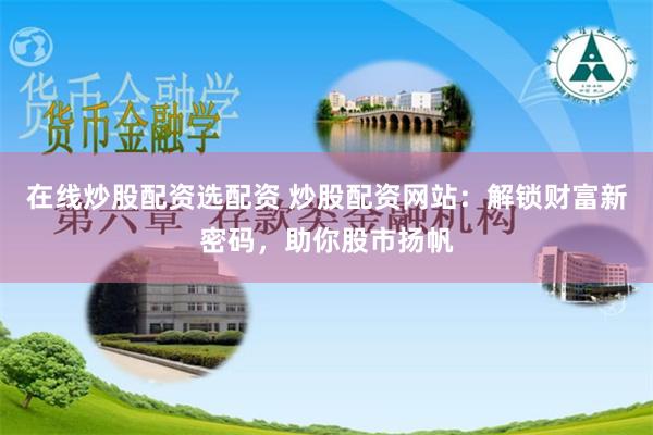 在线炒股配资选配资 炒股配资网站：解锁财富新密码，助你股市扬帆