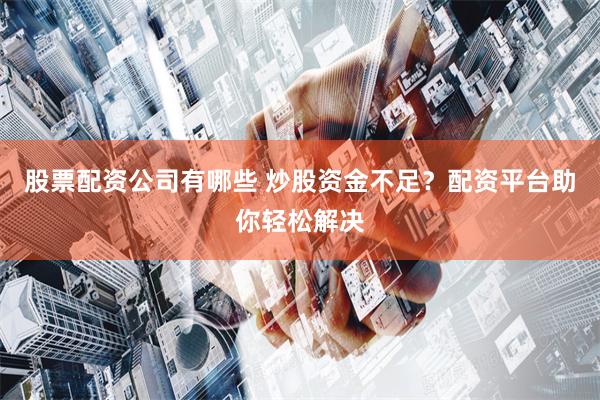 股票配资公司有哪些 炒股资金不足？配资平台助你轻松解决
