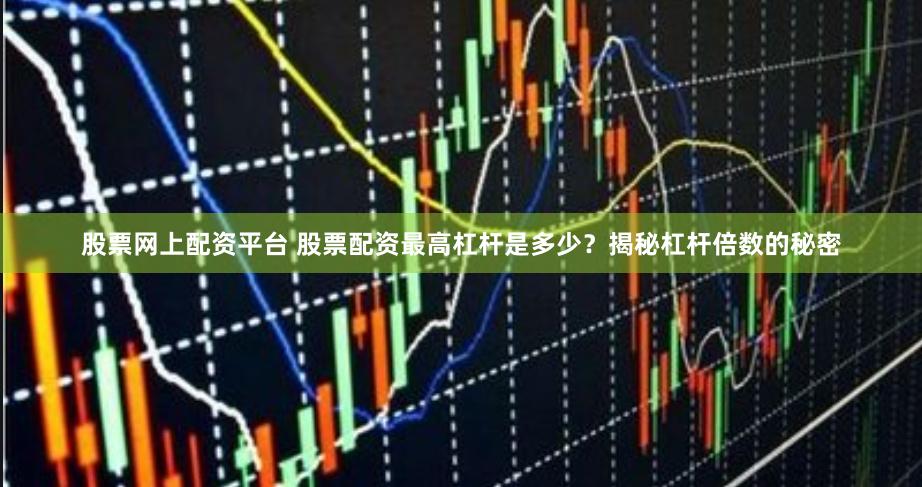 股票网上配资平台 股票配资最高杠杆是多少？揭秘杠杆倍数的秘密
