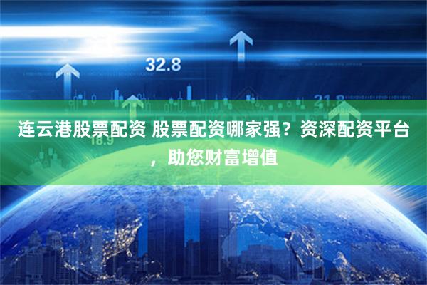 连云港股票配资 股票配资哪家强？资深配资平台，助您财富增值
