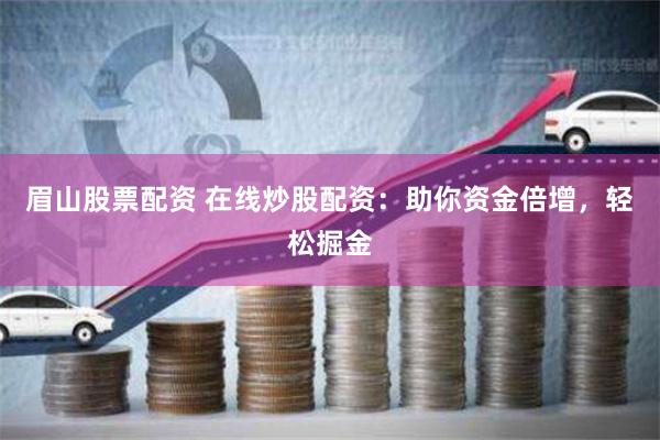 眉山股票配资 在线炒股配资：助你资金倍增，轻松掘金