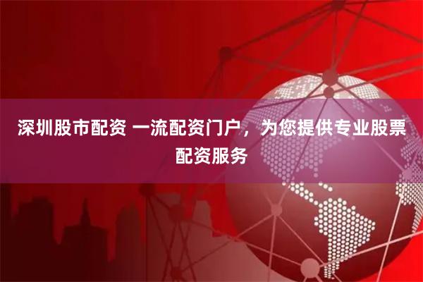 深圳股市配资 一流配资门户，为您提供专业股票配资服务