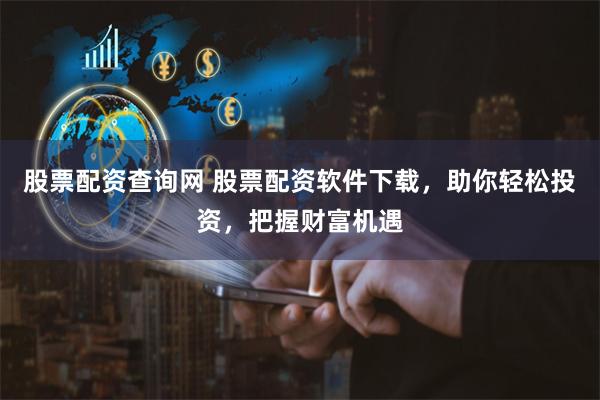 股票配资查询网 股票配资软件下载，助你轻松投资，把握财富机遇