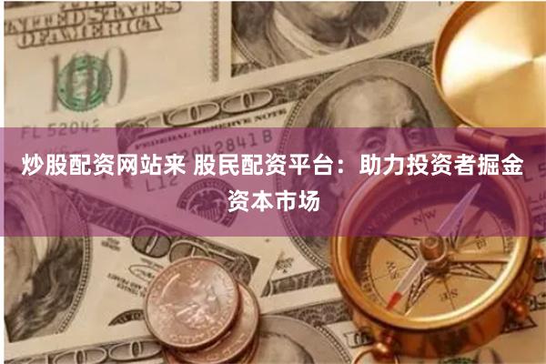 炒股配资网站来 股民配资平台：助力投资者掘金资本市场