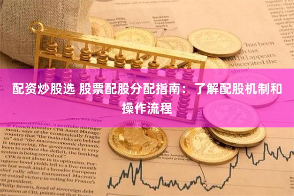 配资炒股选 股票配股分配指南：了解配股机制和操作流程