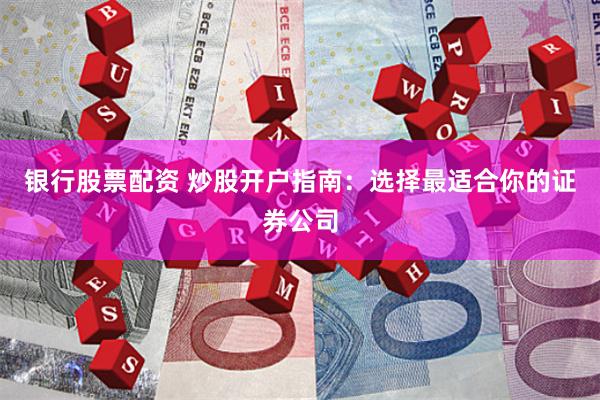 银行股票配资 炒股开户指南：选择最适合你的证券公司